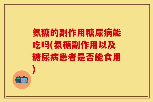 氨糖的副作用糖尿病能吃吗(氨糖副作用以及糖尿病患者是否能食用)