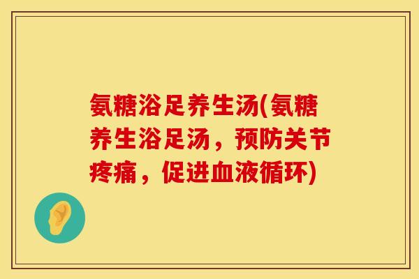 氨糖浴足养生汤(氨糖养生浴足汤,关节,促进) 氨糖浴足养生汤(氨糖养生浴足汤,关节,促进)