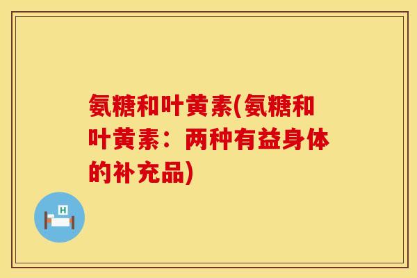 氨糖和叶黄素(氨糖和叶黄素:两种有益身体的补充品)