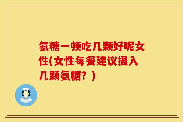 氨糖一顿吃几颗好呢女性(女性每餐建议摄入几颗氨糖？)