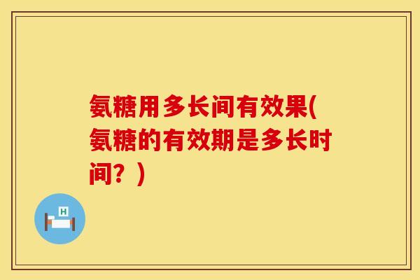 氨糖用多长间有效果(氨糖的有效期是多长时间？)