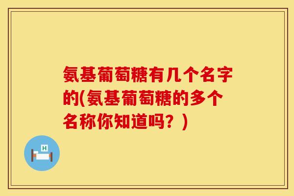 氨基葡萄糖有几个名字的(氨基葡萄糖的多个名称你知道吗?)