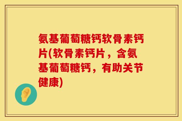 氨基葡萄糖钙软骨素钙片(软骨素钙片,含氨基葡萄糖钙,有助关节健康) 氨基葡萄糖钙软骨素钙片(软骨素钙片,含氨基葡萄糖钙,有助关节健康)