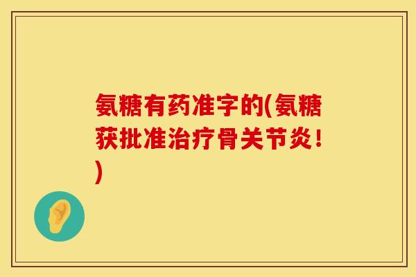氨糖有药准字的(氨糖获批准治疗骨关节炎！)