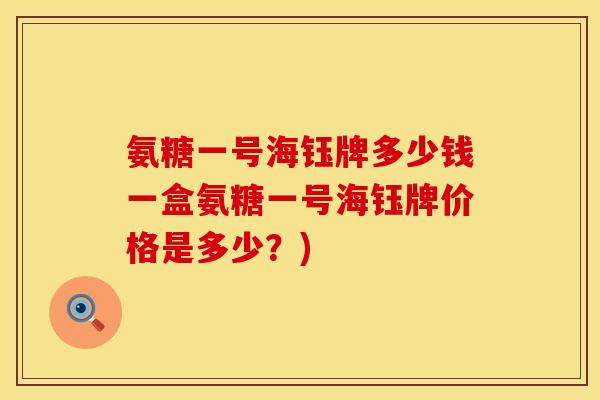 氨糖一号海钰牌多少钱一盒氨糖一号海钰牌价格是多少?) 氨糖一号海钰牌多少钱一盒氨糖一号海钰牌价格是多少?)