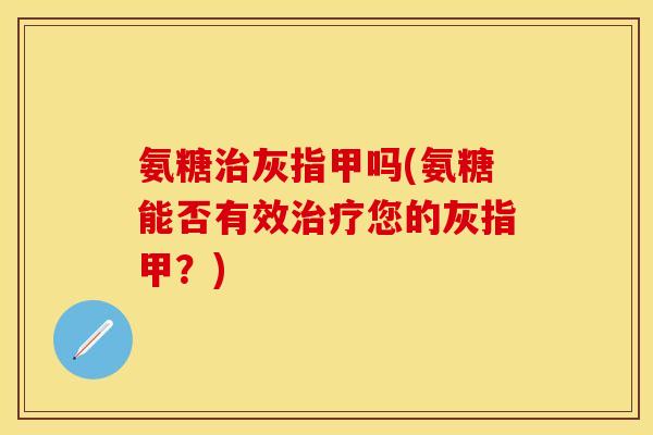 氨糖治灰指甲吗(氨糖能否有效治疗您的灰指甲？)