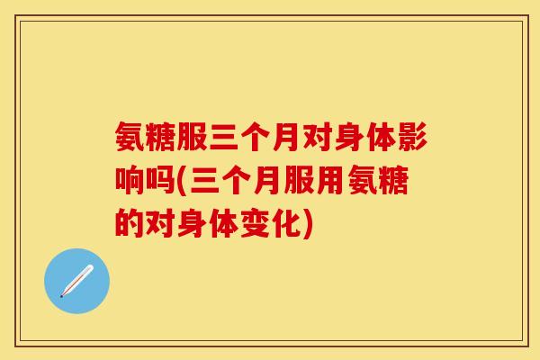 氨糖服三个月对身体影响吗(三个月服用氨糖的对身体变化)