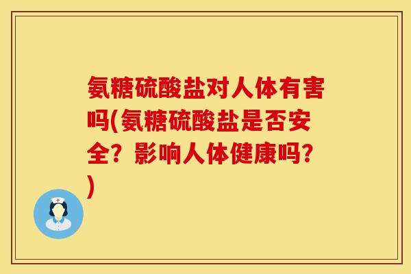 氨糖硫酸盐对人体有害吗(氨糖硫酸盐是否安全？影响人体健康吗？)