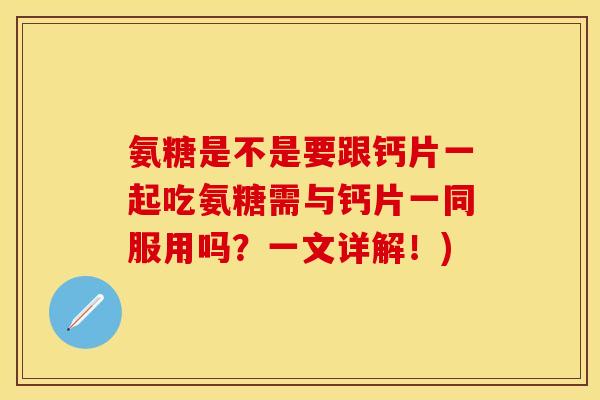 氨糖是不是要跟钙片一起吃氨糖需与钙片一同服用吗？一文详解！)