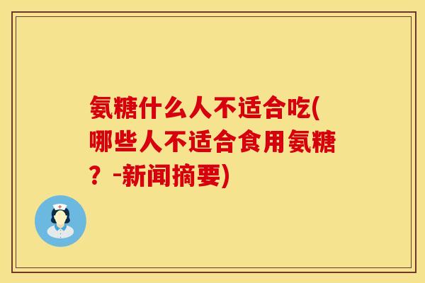 氨糖什么人不适合吃(哪些人不适合食用氨糖?-新闻摘要) 氨糖什么人不适合吃(哪些人不适合食用氨糖?-新闻摘要)