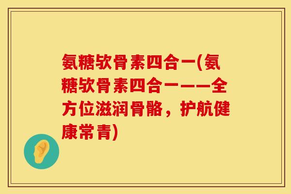 氨糖欤骨素四合一(氨糖欤骨素四合一——全方位滋润骨骼,护航健康常青)