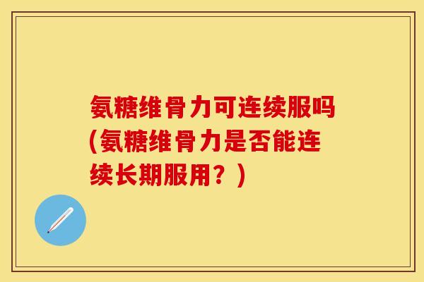 氨糖维骨力可连续服吗(氨糖维骨力是否能连续长期服用？)
