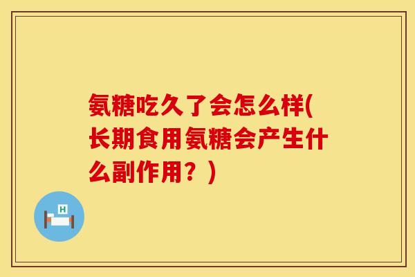 氨糖吃久了会怎么样(长期食用氨糖会产生什么副作用?)