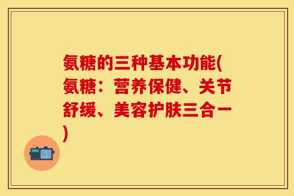 氨糖的三种基本功能(氨糖：营养保健、关节舒缓、美容护肤三合一)
