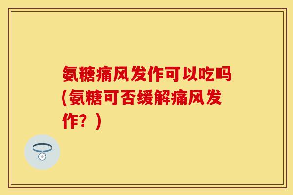氨糖痛风发作可以吃吗(氨糖可否缓解痛风发作？)