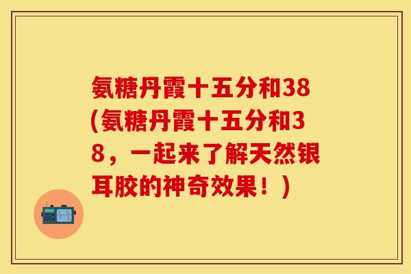 氨糖丹霞十五分和38(氨糖丹霞十五分和38,一起来了解天然银耳胶的神奇效果!) 氨糖丹霞十五分和38(氨糖丹霞十五分和38,一起来了解天然银耳胶的神奇效果!)