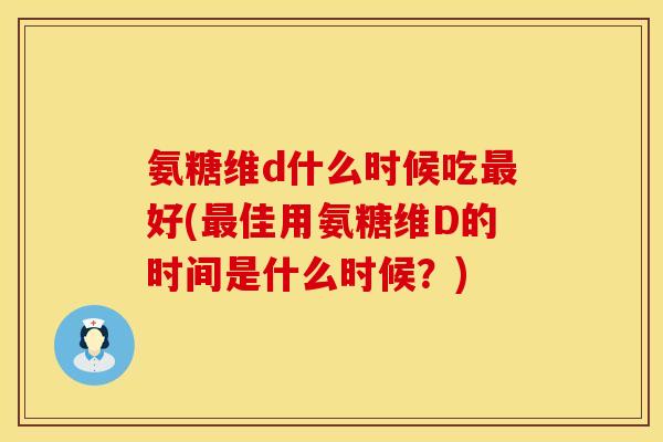 氨糖维d什么时候吃最好(最佳用氨糖维D的时间是什么时候？)