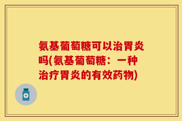 氨基葡萄糖可以治胃炎吗(氨基葡萄糖：一种治疗胃炎的有效药物)