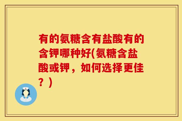 有的氨糖含有盐酸有的含钾哪种好(氨糖含盐酸或钾，如何选择更佳？)