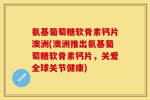 氨基葡萄糖软骨素钙片澳洲(澳洲推出氨基葡萄糖软骨素钙片，关爱全球关节健康)