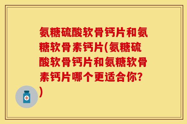 氨糖硫酸软骨钙片和氨糖软骨素钙片(氨糖硫酸软骨钙片和氨糖软骨素钙片哪个更适合你？)
