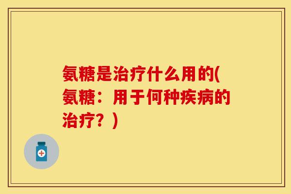 氨糖是治疗什么用的(氨糖：用于何种疾病的治疗？)