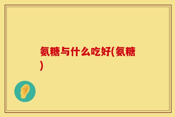 氨糖与什么吃好(氨糖)