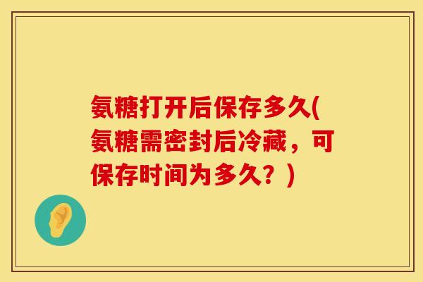 氨糖打开后保存多久(氨糖需密封后冷藏，可保存时间为多久？)