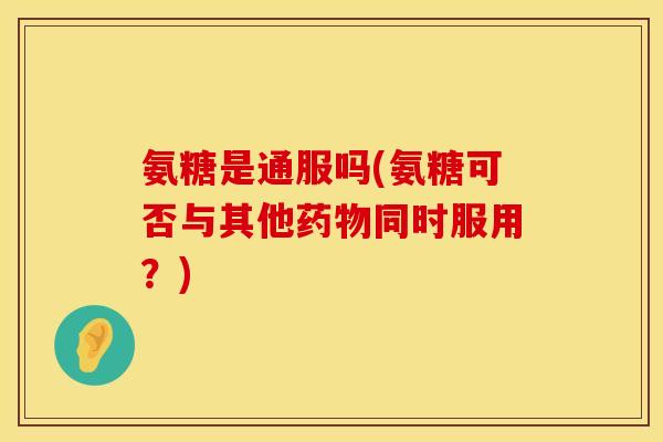 氨糖是通服吗(氨糖可否与其他同时服用？)