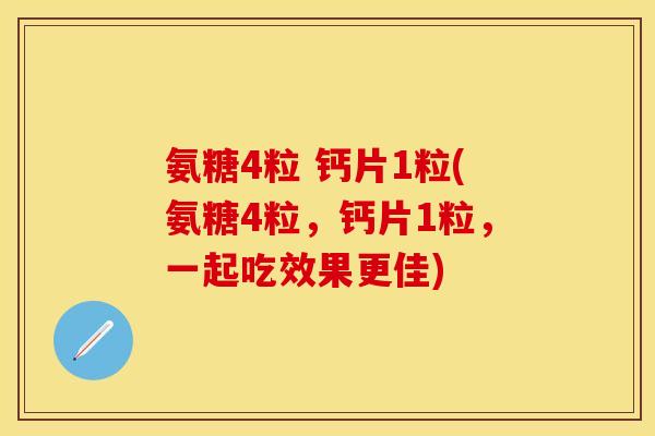 氨糖4粒 钙片1粒(氨糖4粒，钙片1粒，一起吃效果更佳)