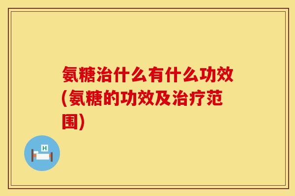 氨糖治什么有什么功效(氨糖的功效及治疗范围)