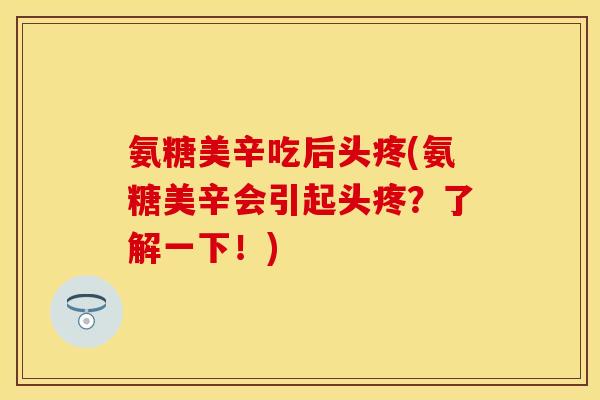 氨糖美辛吃后头疼(氨糖美辛会引起头疼?了解一下!)