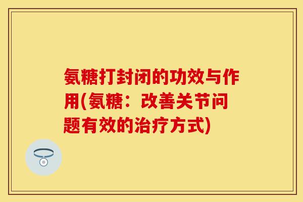氨糖打封闭的功效与作用(氨糖:改善关节问题有效的方式) 氨糖打封闭的功效与作用(氨糖:改善关节问题有效的方式)