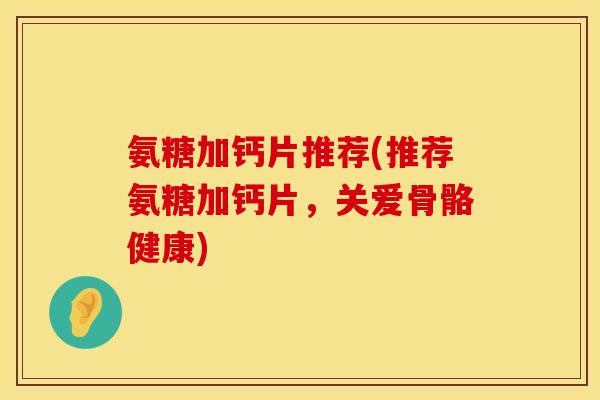 氨糖加钙片推荐(推荐氨糖加钙片，关爱骨骼健康)
