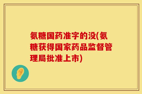 氨糖国药准字的没(氨糖获得国家药品监督管理局批准上市)