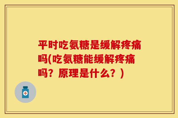 平时吃氨糖是缓解吗(吃氨糖能缓解吗?原理是什么?) 平时吃氨糖是缓解吗(吃氨糖能缓解吗?原理是什么?)