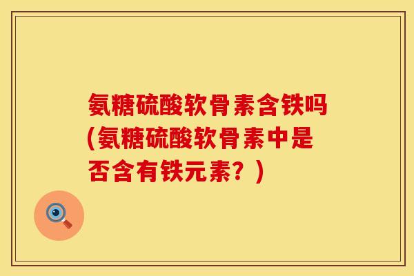 氨糖硫酸软骨素含铁吗(氨糖硫酸软骨素中是否含有铁元素？)