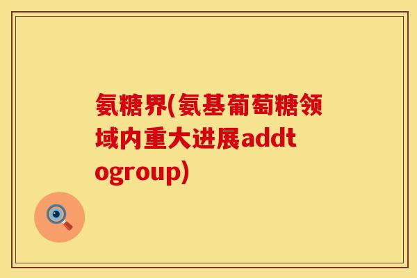氨糖界(氨基葡萄糖领域内重大进展addtogroup)