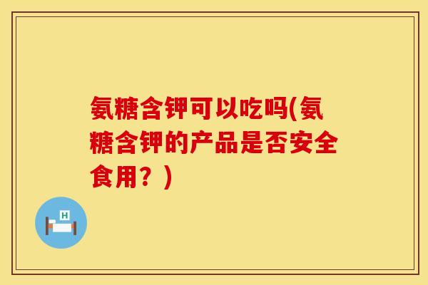 氨糖含钾可以吃吗(氨糖含钾的产品是否安全食用？)