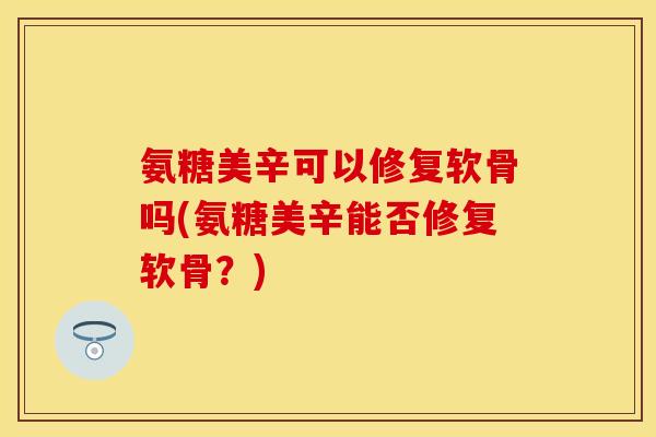 氨糖美辛可以修复软骨吗(氨糖美辛能否修复软骨？)