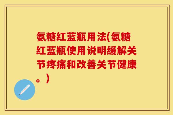 氨糖红蓝瓶用法(氨糖红蓝瓶使用说明缓解关节疼痛和改善关节健康。)