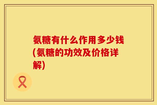 氨糖有什么作用多少钱(氨糖的功效及价格详解) 氨糖有什么作用多少钱(氨糖的功效及价格详解)
