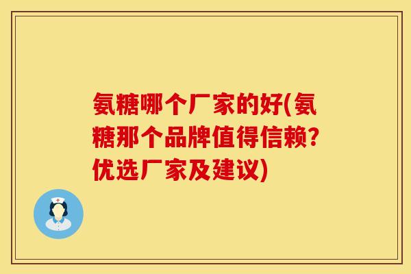 氨糖哪个厂家的好(氨糖那个品牌值得信赖?优选厂家及建议) 氨糖哪个厂家的好(氨糖那个品牌值得信赖?优选厂家及建议)