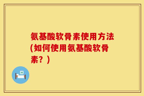 氨基酸软骨素使用方法(如何使用氨基酸软骨素?) 氨基酸软骨素使用方法(如何使用氨基酸软骨素?)