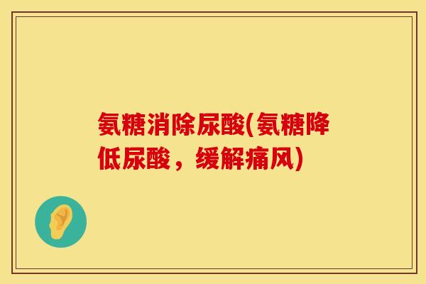 氨糖消除尿酸(氨糖降低尿酸,缓解痛风)