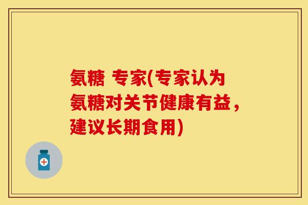 氨糖 专家(专家认为氨糖对关节健康有益，建议长期食用)