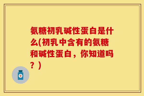 氨糖初乳碱性蛋白是什么(初乳中含有的氨糖和碱性蛋白，你知道吗？)