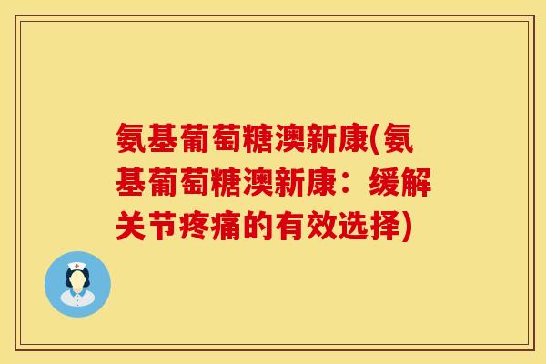 氨基葡萄糖澳新康(氨基葡萄糖澳新康：缓解关节疼痛的有效选择)