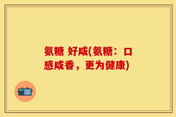 氨糖 好咸(氨糖：口感咸香，更为健康)