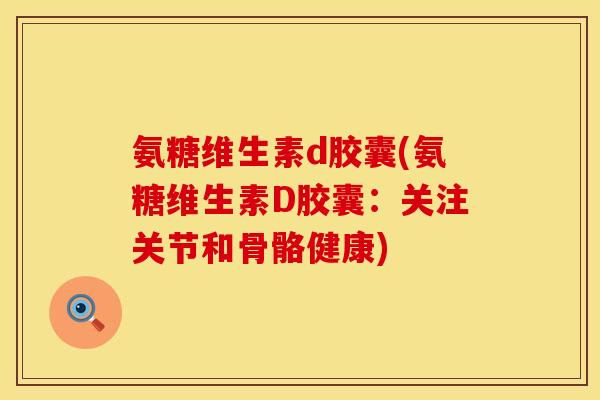 氨糖维生素d胶囊(氨糖维生素D胶囊：关注关节和骨骼健康)